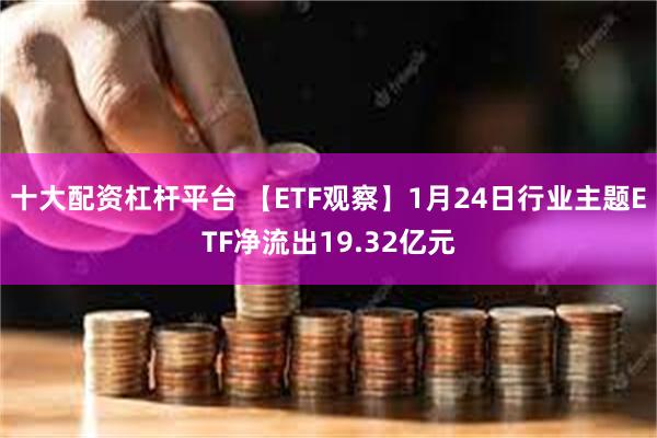 十大配资杠杆平台 【ETF观察】1月24日行业主题ETF净流出19.32亿元