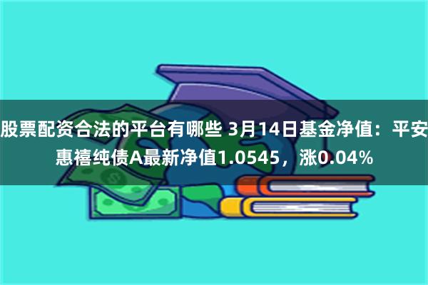 股票配资合法的平台有哪些 3月14日基金净值：平安惠禧纯债A最新净值1.0545，涨0.04%