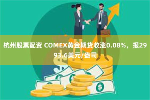 杭州股票配资 COMEX黄金期货收涨0.08%，报2993.6美元/盎司