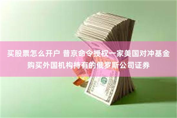 买股票怎么开户 普京命令授权一家美国对冲基金购买外国机构持有的俄罗斯公司证券