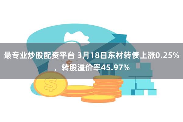 最专业炒股配资平台 3月18日东材转债上涨0.25%，转股溢价率45.97%