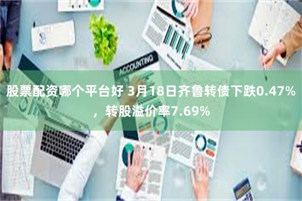 股票配资哪个平台好 3月18日齐鲁转债下跌0.47%，转股溢价率7.69%