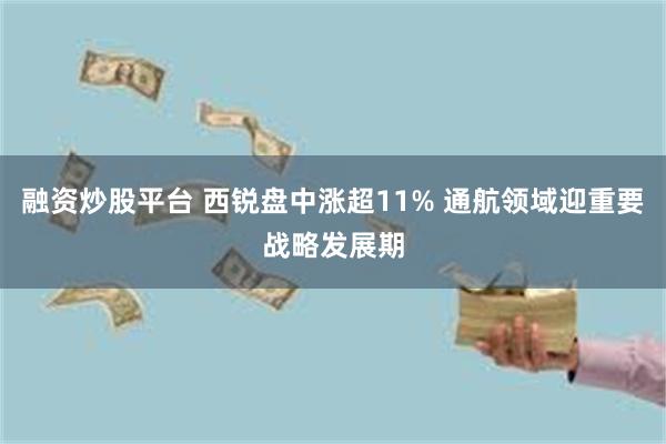 融资炒股平台 西锐盘中涨超11% 通航领域迎重要战略发展期